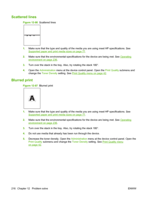 Page 230Scattered lines
Figure 12-86  Scattered lines
1.Make sure that the type and quality of the media you are using meet HP specifications. See
Supported paper and print media sizes on page 77.
2. Make sure that the environmental specifications for the device are being met. See 
Operating
environment on page 236.
3. Turn over the stack in the tray. Also, try rotating the stack 180°.
4. Open the  Administration menu at the device control panel. Open the  Print Quality submenu and
change the  Toner Density...