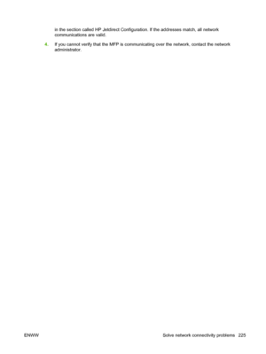 Page 239in the section called HP Jetdirect Configuration. If the addresses match, all network
communications are valid.
4. If you cannot verify that the MFP is communicating over the network, contact the network
administrator.
ENWW Solve network connectivity problems 225
 