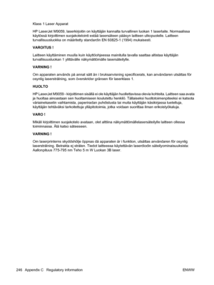 Page 260Klass 1 Laser Apparat
HP LaserJet M9059, laserkirjoitin on käyttäjän kannalta turvallinen luokan 1 laserlaite. Normaalissa
käytössä kirjoittimen suojakotelointi estää lasersäteen pääsyn laitteen ulkopuolelle. Laitteen
turvallisuusluokka on määritetty standardin EN 60825-1 (1994) mukaisesti.
VAROITUS !
Laitteen käyttäminen muulla kuin käyttöohjeessa mainitulla tavalla saattaa altistaa käyttäjän
turvallisuusluokan 1 ylittävälle näkymättömälle lasersäteilylle.
VARNING !
Om apparaten används på annat sätt än...