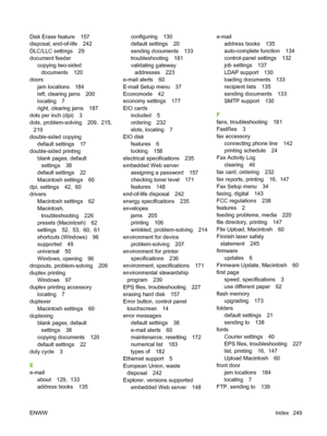 Page 263Disk Erase feature 157
disposal, end-of-life 242
DLC/LLC settings 29
document feedercopying two-sided
documents 120
doors
jam locations 184
left, clearing jams 200
locating 7
right, clearing jams 187
dots per inch (dpi) 3
dots, problem-solving 209,  215,
219
double-sided copying default settings 17
double-sided printing
blank pages, defaultsettings 38
default settings 22
Macintosh settings 60
dpi, settings 42,  60
drivers
Macintosh settings 62
Macintosh,troubleshooting 226
presets (Macintosh) 62
settings...