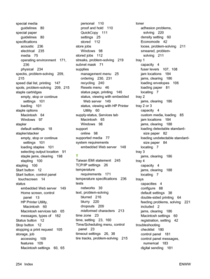 Page 268special mediaguidelines 80
special paper guidelines 80
specifications
acoustic 236
electrical 235
media 75
operating environment 171,236
physical 234
specks, problem-solving 209, 215
speed dial list, printing 147
spots, problem-solving 209,  215
staple cartridges empty, stop or continue
settings 101
loading 101
staple options
Macintosh 64
Windows 97
stapler
default settings 18
stapler/stacker
empty, stop or continuesettings 101
loading staples 101
selecting output location 91
staple jams, clearing 198...