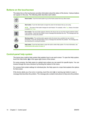 Page 28Buttons on the touchscreen
The status line on the touchscreen provides information about the status of the device. Various buttons
can appear in this area. The following table describes each button.
Home button. Touch the home button to go to the Home screen from any other screen.
Start button. Touch the Start button to begin the action for the feature that you are using. 
NOTE: The name of this button changes for each feature. For example, in the  Copy feature, the button
is named  Start Copy .
Error...