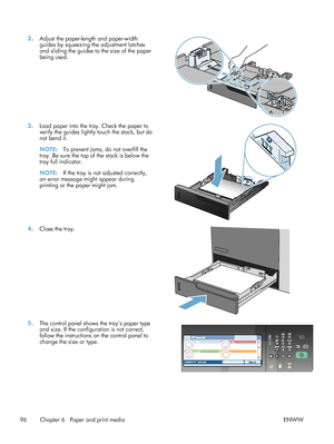 Page 1162.Adjust the paper-length and paper-width
guides by squeezing the adjustment latches
and sliding the guides to the size of the paper
being used.  
3.
Load paper into the tray. Check the paper to
verify the guides lightl y touch the stack, but do
not bend it.
NOTE: To prevent jams, do not overfill the
tray. Be sure the top of the stack is below the
tray full indicator.
NOTE: If the tray is not adjusted correctly,
an error message might appear during
printing or the paper might jam.  
4.
Close the tray....