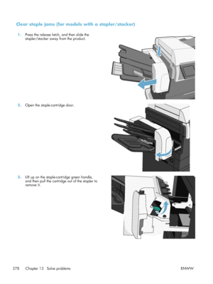 Page 298Clear staple jams (for models with a stapler/stacker)
1.Press the release latch, and then slide the
stapler/stacker away from the product.  
2.
Open the staple-cartridge door.  
3.Lift up on the staple-cartridge green handle,
and then pull the cartridge out of the stapler to
remove it.  
278 Chapter 13   Solve problems
ENWW
 