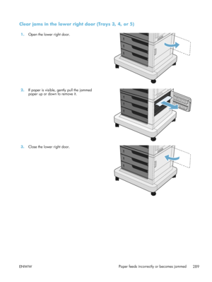 Page 309Clear jams in the lower right door (Trays 3, 4, or 5)
1.Open the lower right door.  
2.If paper is visible, gently pull the jammed
paper up or down to remove it.  
3.
Close the lower right door.  
ENWW Paper feeds incorrectly or becomes jammed
289
 