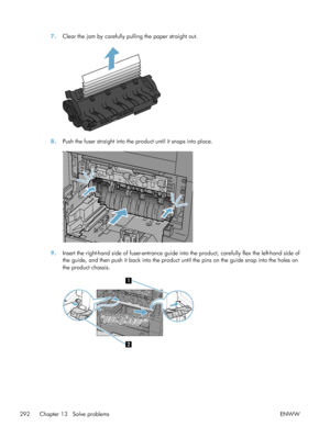 Page 3127.Clear the jam by carefully pulling the paper straight out.
8.Push the fuser straight into the product until it snaps into place.
9.Insert the right-hand side of fuser-entrance guide into the product, carefully flex the left-hand side of
the guide, and then push it back into the product  until the pins on the guide snap into the holes on
the product chassis.
1
2
292 Chapter 13   Solve problems ENWW
 