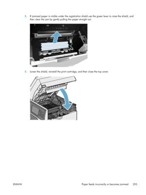 Page 3152.If jammed paper is visible under the registration shield use the green lever to raise the shield, and
then clear the jam by gently pulling the paper straight out.
3.Lower the shield, reinstall the print cartridge, and then close the top cover.
ENWW Paper feeds incorrectly or becomes jammed
295
 