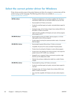 Page 70Select the correct printer driver for Windows
Printer drivers provide access to the product features and allow the computer to communicate with the
product (using a printer language). The following printer drivers are available at 
www.hp.com/
support/ljm4555mfp_software .
HP PCL 6 driver
●Provided as the default driver on the software installation CD. This driver is
automatically installed unless you download a different one from the Web.
● Recommended for all Windows environments
● Provides the overall...