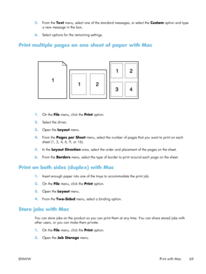 Page 895.From the  Text menu, select one of the standard messages, or select the  Custom option and type
a new message in the box.
6. Select options for the remaining settings.
Print multiple pages on one sheet of paper with Mac
1.On the File  menu, click the  Print option.
2. Select the driver.
3. Open the  Layout menu.
4. From the  Pages per Sheet  menu, select the number of pages that you want to print on each
sheet (1, 2, 4, 6, 9, or 16).
5. In the Layout Direction  area, select the order and placement of...
