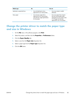 Page 105Media typeDoDo not
Letterhead or preprinted forms ●Use only letterhead or forms
approved for use in laser printers. ●
Do not use raised or metallic
letterhead.
Heavy paper ●Use only heavy paper that is
approved for use in laser printers
and meets the weight specifications
for this product. ●
Do not use paper that is heavier
than the recommended media
specification for this product unless
it is HP paper that has been
approved for use in this product.
Change the printer driver to match the paper type
and...