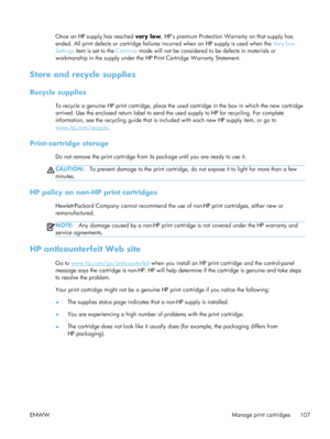 Page 127Once an HP supply has reached very low, HP’s premium Protection Warranty on that supply has
ended. All print defects or cartridge failures incurred when an HP supply is used when the  Very Low
Settings  item is set to the  Continue mode will not be considered to be defects in materials or
workmanship in the supply under the HP Print Cartridge Warranty Statement.
Store and recycle supplies
Recycle supplies
To recycle a genuine HP print cartridge, place the us ed cartridge in the box in which the new...