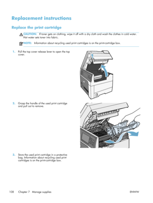 Page 128Replacement instructions
Replace the print cartridge
CAUTION:If toner gets on clothing, wipe it off with  a dry cloth and wash the clothes in cold water.
Hot water sets toner into fabric.
NOTE: Information about recycling used print cartridges is on the print-cartridge box.
1.Pull the top cover release lever to open the top
cover.  
2.
Grasp the handle of the used print cartridge
and pull out to remove.  
3.
Store the used print cartridge in a protective
bag. Information about recycling used print...