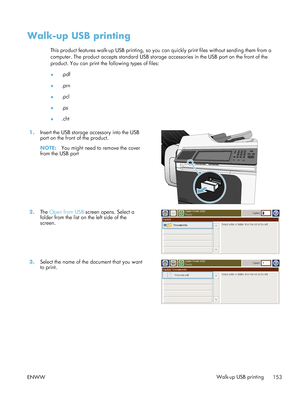 Page 173Walk-up USB printing
This product features walk-up USB printing, so you can quickly print files without sending them from a
computer. The product accepts standard USB storage accessories in the USB port on the front of the
product. You can print the following types of files:
●.pdf
● .prn
● .pcl
● .ps
● .cht
1. Insert the USB storage accessory into the USB
port on the front of the product.
NOTE: You might need to remove the cover
from the USB port  
2.
The Open from USB  screen opens. Select a
folder from...