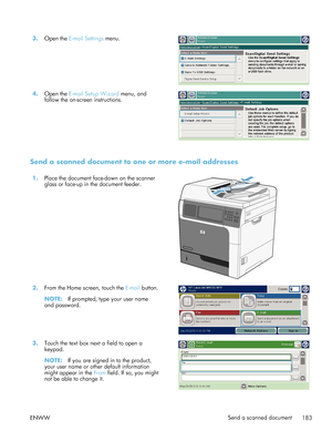 Page 2033.Open the E-mail Settings  menu.  
4.Open the E-mail Setup Wizard  menu, and
follow the on-screen instructions.  
Send a scanned document to one or more e-mail addresses
1.
Place the document face-down on the scanner
glass or face-up in the document feeder.  
2.
From the Home screen, touch the  E-mail button.
NOTE: If prompted, type your user name
and password.  
3.
Touch the text box next a field to open a
keypad.
NOTE: If you are signed in to the product,
your user name or other default information...