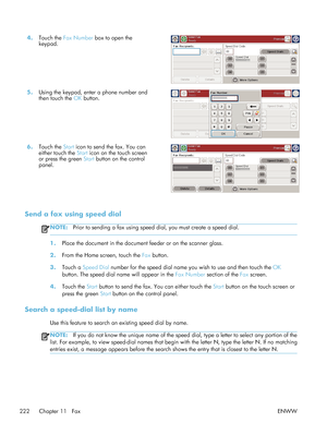 Page 2424.Touch the  Fax Number  box to open the
keypad.  
5.
Using the keypad, enter a phone number and
then touch the  OK button.  
6.
Touch the  Start icon to send the fax. You can
either touch the  Start icon on the touch screen
or press the green  Start button on the control
panel.  
Send a fax using speed dial
NOTE:
Prior to sending a fax using speed dial, you must create a speed dial.
1.Place the document in the document  feeder or on the scanner glass.
2. From the Home screen, touch the  Fax button.
3....