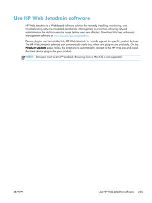 Page 275Use HP Web Jetadmin software
HP Web Jetadmin is a Web-based software solution for remotely installing, monitoring, and
troubleshooting network-connected peripherals.  Management is proactive, allowing network
administrators the ability to resolve issues before users are affected. Download this free, enhanced-
management software at 
www.hp.com/go/webjetadmin .
Device plug-ins can be installed into HP Web Jetadm in to provide support for specific product features.
The HP Web Jetadmin software can...