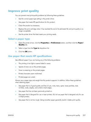 Page 317Improve print quality
You can prevent most print-quality problems by following these guidelines.
●Use the correct paper type setting in the printer driver.
● Use paper that meets HP specifications for this product.
● Clean the product as necessary.
● Replace the print cartridge when it has reached the 
end of its estimated life and print quality is no
longer acceptable.
● Use the printer driver that be
st meets your printing needs.
Select a paper type
1.Open the printer driver, click the  Properties or...