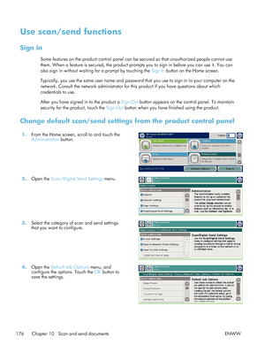 Page 196Use scan/send functions
Sign in
Some features on the product control panel can be secured so that unauthorized people cannot use
them. When a feature is secured, the product prompts you to sign in before you can use it. You can
also sign in without waiting for a prompt by touching the  Sign In button on the Home screen.
Typically, you use the same user name and password that you use to sign in to your computer on the
network. Consult the network administrator for this product if you have questions about...