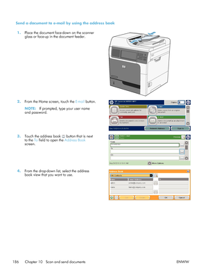 Page 206Send a document to e-mail by using the address book1. Place the document face-down on the scanner
glass or face-up in the document feeder.  
2.
From the Home screen, touch the  E-mail button.
NOTE: If prompted, type your user name
and password.  
3.
Touch the address book  button that is next
to the To  field to open the  Address Book
screen.  
4.
From the drop-down list, select the address
book view that you want to use.  
186 Chapter 10   Scan and send documents
ENWW
 