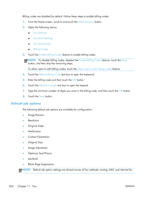 Page 224Billing codes are disabled by default. Follow these steps to enable billing codes:
1. From the Home screen, scroll to and touch the  Administration button.
2. Open the following menus:
●Fax Settings
● Fax Send Settings
● Fax Send Setup
● Billing Codes
3. Touch the  Enable Billing Codes feature to enable billing codes.
NOTE:To disable billing codes, deselect the  Enable Billing Codes feature, touch the Save
button, and then skip the remaining steps.
To allow users to edit billing codes, touch the  Allow...