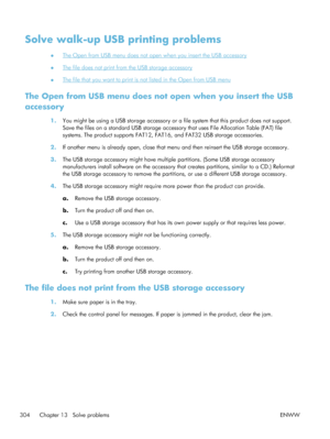 Page 324Solve walk-up USB printing problems
●The Open from USB menu does not open when you insert the USB accessory
●
The file does not print from the USB storage accessory
●
The file that you want to print is not listed in the Open from USB menu
The Open from USB menu does not open when you insert the USB
accessory
1. You might be using a USB storage accessory or a file system that this product does not support.
Save the files on a standard USB storage access ory that uses File Allocation Table (FAT) file...