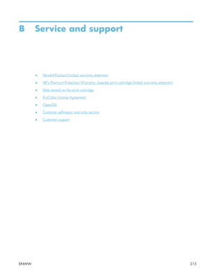 Page 335B Service and support
●Hewlett-Packard limited warranty statement
●
HPs Premium Protection Warranty: LaserJet  print cartridge limited warranty statement
●
Data stored on the print cartridge
●
End User License Agreement
●
OpenSSL
●
Customer self-repair warranty service
●
Customer support
ENWW 315
 