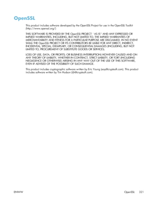 Page 341OpenSSL
This product includes software developed by the OpenSSL Project for use in the OpenSSL Toolkit
(http://www.openssl.org/)
THIS SOFTWARE IS PROVIDED BY THE OpenSSL  PROJECT ``AS IS AND ANY EXPRESSED OR
IMPLIED WARRANTIES, INCLUDING, BUT NO T LIMITED TO, THE IMPLIED WARRANTIES OF
MERCHANTABILITY AND FITNESS FOR A PARTICUL AR PURPOSE ARE DISCLAIMED. IN NO EVENT
SHALL THE OpenSSL PROJECT OR ITS CONTRIBUTO RS BE LIABLE FOR ANY DIRECT, INDIRECT,
INCIDENTAL, SPECIAL, EXEMPLARY, OR CONSEQUENTIAL DAMAGES...