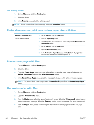 Page 88Use printing presets1.On the File  menu, click the  Print option.
2. Select the driver.
3. In the Presets  menu, select the printing preset.
NOTE:To use printer-driver default settings, select the standard  option.
Resize documents or print on a custom paper size with Mac
Mac OS X 10.5 and 10.6
Use one of these methods.1.
On the File  menu, click the  Print option.
2. Click the  Page Setup  button.
3. Select the product, and then select the correct settings for the  Paper Size and
Orientation options.
1....