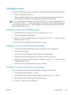 Page 119Configure trays
The product automatically prompts you to configure a tray for type and size in the following situations:
●When you load paper into the tray
● When you specify a particular tray or paper type for a print job through the printer driver or a
software program and the tray is not conf
igured to match the print-job’s settings
NOTE:The prompt does not appear if you are printing  from Tray 1, and it is configured for the Any
Size  paper size and the  Any Type paper type settings. In this situat...