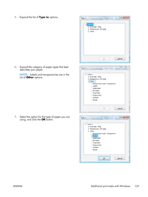 Page 1575.Expand the list of  Type is: options.  
6.Expand the category of paper types that best
describes your paper.
NOTE: Labels and transparencies are in the
list of Other  options.  
7.
Select the option for the type of paper you are
using, and click the  OK button.  
ENWW
Additional print tasks with Windows
137
 