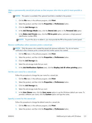 Page 171Make a permanently stored job private so that anyone who tries to print it must provide a
PIN
NOTE: This option is available if the optional  hard disk is installed in the product.
1.On the File  menu in the software program, click  Print.
2. Select the product, and then click the  Properties or Preferences  button.
3. Click the Job Storage  tab.
4. In the Job Storage Mode  area, click the Stored Job option or the  Personal Job  option.
5. In the Make Job Private  area, click the PIN to print option, and...