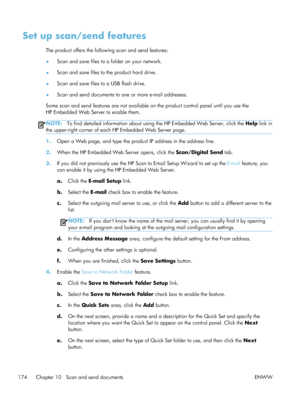 Page 194Set up scan/send features
The product offers the following scan and send features:
●Scan and save files to a folder on your network.
● Scan and save files to the product hard drive.
● Scan and save files to a USB flash drive.
● Scan and send documents to one or more e-mail addresses.
Some scan and send features are not available on the product control panel until you use the
HP Embedded Web Server to enable them.
NOTE: To find detailed information about using the HP Embedded Web Server, click the  Help...