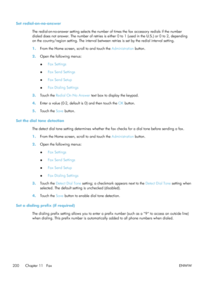 Page 220Set redial-on-no-answerThe redial-on-no-answer setting selects the number  of times the fax accessory redials if the number
dialed does not answer. The number of retries is either 0 to 1 (used in the U.S.) or 0 to 2, depending
on the country/region setting. The interval betwee n retries is set by the redial interval setting.
1. From the Home screen, scroll to and touch the  Administration button.
2. Open the following menus:
●Fax Settings
● Fax Send Settings
● Fax Send Setup
● Fax Dialing Settings
3....