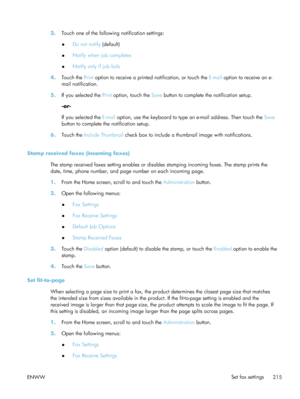 Page 2353.Touch one of the following notification settings:
●Do not notify
 (default)
● Notify when job completes
● Notify only if job fails
4. Touch the  Print option to receive a printed notification, or touch the  E-mail option to receive an e-
mail notification.
5. If you selected the  Print option, touch the  Save button to complete the notification setup.
-or-
If you selected the  E-mail option, use the keyboard to type  an e-mail address. Then touch the  Save
button to complete the notification setup.
6....