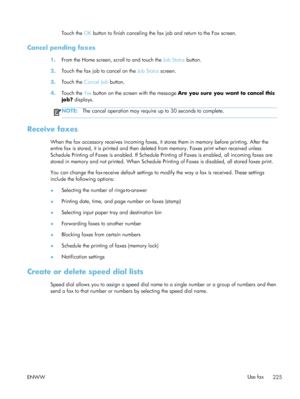 Page 245Touch the OK button to finish canceling the fax job and return to the Fax screen.
Cancel pending faxes
1. From the Home screen, scroll to and touch the  Job Status button.
2. Touch the fax job to cancel on the  Job Status screen.
3. Touch the  Cancel Job  button.
4. Touch the  Yes button on the screen with the message  Are you sure you want to cancel this
job?  displays.
NOTE: The cancel operation may require  up to 30 seconds to complete.
Receive faxes
When the fax accessory receives incoming faxes, it...