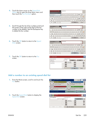 Page 2494.Touch the down arrow on the  Speed Dial
Name  box to open the drop down menu and
then touch the  Fax Numbers option.  
5.
Scroll through the list of fax numbers and touch
the screen to the right of last digit of the fax
number to be deleted. Use the backspace key
to delete the fax number.  
6.
Touch the  OK button to return to the  Speed
Dials  screen.  
7.
Touch the  OK button to return to the  Fax
screen.  
Add a number to an existing speed dial list
1.
From the Home screen, scroll to and touch the...