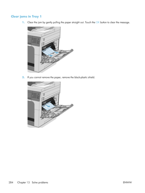 Page 304Clear jams in Tray 1
1.Clear the jam by gently pulling the paper straight out. Touch the  OK button to clear the message.
2. If you cannot remove the paper, remove the black-plastic shield.
284 Chapter 13   Solve problems ENWW
 