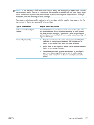 Page 319NOTE:If you are using a draft or EconoMode print se tting, the printing might appear light. HP does
not recommend the full time use of EconoMode. If EconoMode is used full time, the toner supply might
outlast the mechanical parts in the print cartridge.  If print quality begins to degrade and is no longer
acceptable, consider replacing the print cartridge
If you determine that you need to replace the print ca rtridge, print the supplies status page to find the
part number for the correct genuine HP print...