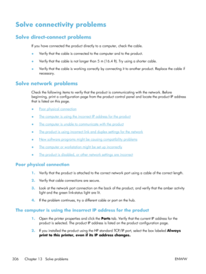 Page 326Solve connectivity problems
Solve direct-connect problems
If you have connected the product directly to a computer, check the cable.
● Verify that the cable is connected to the computer and to the product.
● Verify that the cable is not longer than 5 m (16.4 ft). Try using a shorter cable.
● Verify that the cable is working correctly by conne
cting it to another product. Replace the cable if
necessary.
Solve network problems
Check the following items to verify that the pr oduct is communicating with the...