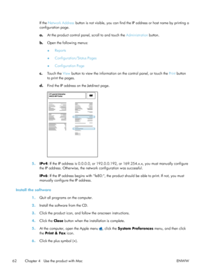 Page 82If the Network Address button is not visible, you can find the IP address or host name by printing a
configuration page.
a. At the product control panel, scroll to and touch the  Administration button.
b. Open the following menus:
●Reports
● Configuration/Status Pages
● Configuration Page
c. Touch the  View button to view the information on the control panel, or touch the  Print button
to print the pages.
d. Find the IP address on the Jetdirect page.
5. IPv4 : If the IP address is 0.0.0.0, or...