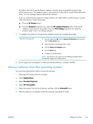 Page 83By default, Mac OS X uses the Bonjour method to find the driver and add the product to the
printer pop-up menu. This method is best in most  situations. If Mac OS X cannot find the HP printer
driver, an error message displays. Reinstall the software.
If you are connecting the product to a large networ k, you might need to use IP printing to connect
rather than Bonjour. Follow these steps:
a. Click the IP Printer  button.
b. From the Protocol  drop-down list, select the  HP Jetdirect-Socket option. Enter...