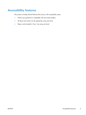 Page 23Accessibility features
The product includes several features that aid you with accessibility issues.
● Online user guide that is compatible with text screen-readers.
● All doors and covers can be opened by using one hand.
● Paper can be loaded in Tray 1 by using one hand.
ENWW Accessibility features
5
 