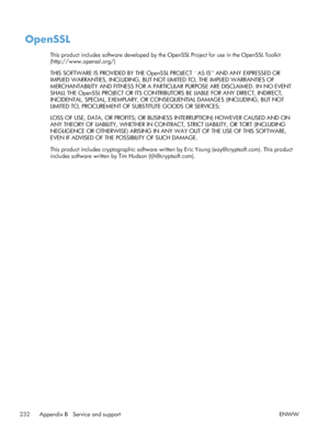 Page 250OpenSSL
This product includes software developed by the OpenSSL Project for use in the OpenSSL Toolkit
(http://www.openssl.org/)
THIS SOFTWARE IS PROVIDED BY THE Open SSL PROJECT ``AS IS AND ANY EXPRESSED OR
IMPLIED WARRANTIES, INCLUDING, BUT NO T LIMITED TO, THE IMPLIED WARRANTIES OF
MERCHANTABILITY AND FITNESS FOR A PARTICUL AR PURPOSE ARE DISCLAIMED. IN NO EVENT
SHALL THE OpenSSL PROJECT OR ITS CONTRIBUTO RS BE LIABLE FOR ANY DIRECT, INDIRECT,
INCIDENTAL, SPECIAL, EXEMPLARY, OR CONSEQUENTIAL DAMAGES...