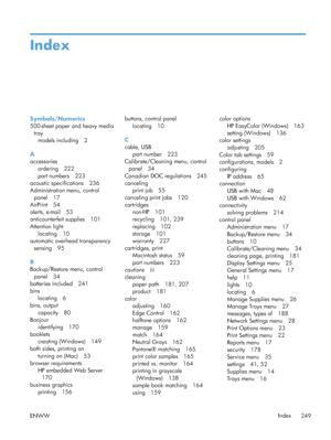 Page 267Index
Symbols/Numerics
500-sheet paper and heavy mediatray models including 2
A
accessories ordering 222
part numbers 223
acoustic specifications 236
Administration menu, control panel 17
AirPrint 54
alerts, e-mail 53
anticounterfeit supplies 101
Attention light locating 10
automatic overhead transparency
sensing 95
B
Backup/Restore menu, control panel 34
batteries included 241
bins
locating 6
bins, output
capacity 80
Bonjour identifying 170
booklets creating (Windows) 149
both sides, printing on
turning...