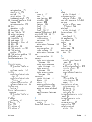 Page 269network settings 173
other links list 174
print tab 172
security settings 173
troubleshooting tools 173
HP Embedded Web Server (EWS) features 170
network connection 170
HP ePrint description 44, 54
HP ePrint, using 137
HP fraud Web site 101
HP Jetdirect print server models including 2
HP Printer Utility 53
HP tough paper 157
HP Universal Print Driver 40
HP Utility 53
HP Utility, Mac 53
HP Web Jetadmin  44, 175
HP Web Services enabling 173
HP Web Services, enabling 137
HP-UX software 45
humidity...