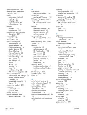 Page 270material restrictions 241
Material Safety Data Sheet(MSDS) 242
media custom-size, Macintosh
settings 55
first page 56
pages per sheet 57
supported sizes 75
memory included 2, 53
supply errors 110
memory chip, print cartridge description 229
memory DIMMs security 178
Menu button 10
menus, control panel
Administration 17
Backup/Restore 34
Calibrate/Cleaning 34
Display Settings 25
General Settings 17
Manage Supplies 26
Manage Trays 27
Network Settings 28
Print Options 23
Print Settings 22
Reports 17
Service...