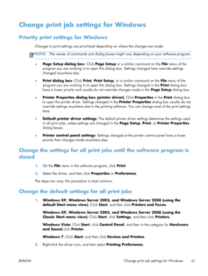 Page 59Change print job settings for Windows
Priority print settings for Windows
Changes to print settings are prioritized depending on where the changes are made:
NOTE:The names of commands and dialog boxes might  vary depending on your software program.
●Page Setup dialog box
: Click Page Setup or a similar command on the  File menu of the
program you are working in to open this dialog  box. Settings changed here override settings
changed anywhere else.
● Print dialog box
: Click Print, Print Setup , or a...