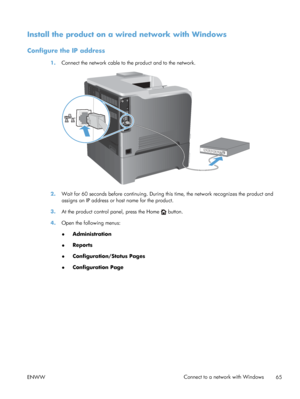 Page 83Install the product on a wired network with Windows
Configure the IP address
1.Connect the network cable to the product and to the network.
2.Wait for 60 seconds before continuing. During this time, the network recognizes the product and
assigns an IP address or host name for the product.
3. At the product control panel, press the Home 
 button.
4. Open the following menus:
●Administration
● Reports
● Configuration/Status Pages
● Configuration Page
ENWW Connect to a network with Windows
65
 