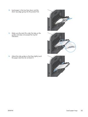 Page 1014.Load paper in the tray face down and the
short, top edge going into the product first.  
5.
Make sure the stack fits under the tabs on the
guides and does not exceed the tray-full
indicators.  
6.
Adjust the side guides so that they lightly touch
the paper stack but do not bend it.  
ENWW
Load paper trays
83
 