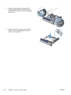 Page 1062.Adjust the paper-length and paper-width
guides by squeezing the adjustment latches
and sliding the guides to the size of the paper
being used.  
3.
Load paper into the tray face up. Check the
paper to verify the guides lightly touch the
stack, but do not bend it.  
88 Chapter 6   Paper and print media
ENWW
 